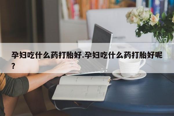 网上哪里有卖打胎药的联系方式孕妇吃什么药打胎好.孕妇吃什么药打胎好呢?