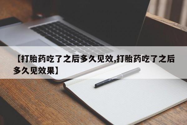 网上哪里有卖打胎药的联系方式【打胎药吃了之后多久见效,打胎药吃了之后多久见效果】