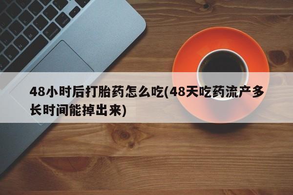 网上哪里有卖打胎药的联系方式48小时后打胎药怎么吃(48天吃药流产多长时间能掉出来)