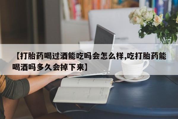 网上哪里有卖打胎药的联系方式【打胎药喝过酒能吃吗会怎么样,吃打胎药能喝酒吗多久会掉下来】