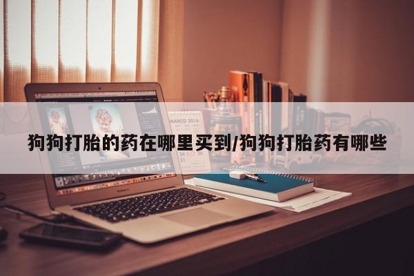 网上哪里有卖打胎药的联系方式狗狗打胎的药在哪里买到/狗狗打胎药有哪些