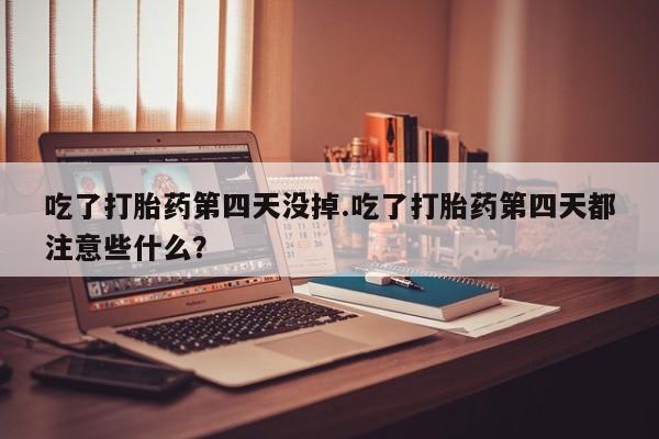 网上哪里有卖打胎药的联系方式吃了打胎药第四天没掉.吃了打胎药第四天都注意些什么？