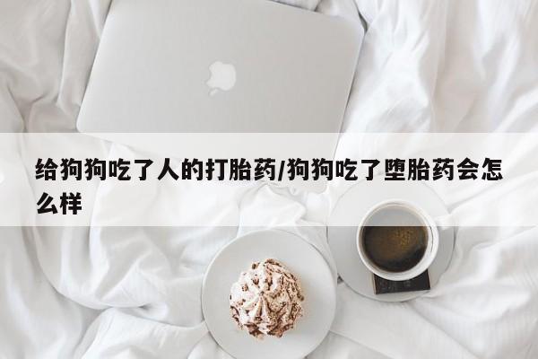 网上哪里有卖打胎药的联系方式给狗狗吃了人的打胎药/狗狗吃了堕胎药会怎么样