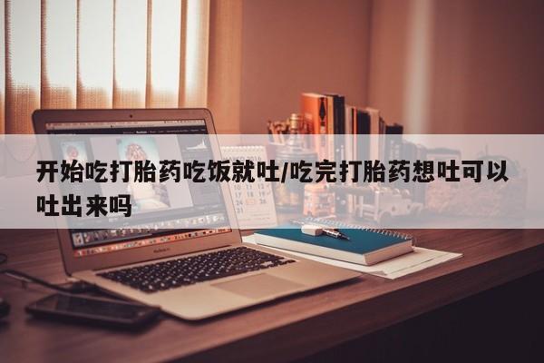 网上哪里有卖打胎药的联系方式开始吃打胎药吃饭就吐/吃完打胎药想吐可以吐出来吗