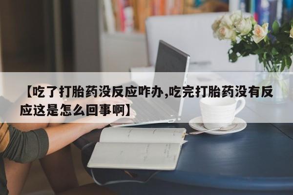 网上哪里有卖打胎药的联系方式【吃了打胎药没反应咋办,吃完打胎药没有反应这是怎么回事啊】