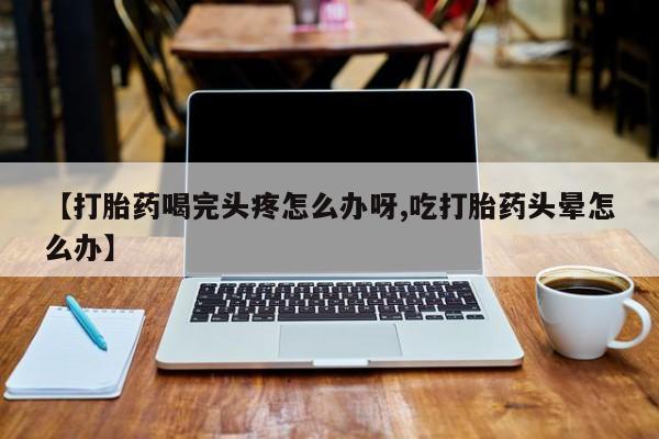 网上哪里有卖打胎药的联系方式【打胎药喝完头疼怎么办呀,吃打胎药头晕怎么办】