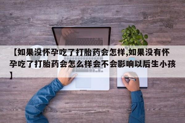 网上哪里有卖打胎药的联系方式【如果没怀孕吃了打胎药会怎样,如果没有怀孕吃了打胎药会怎么样会不会影响以后生小孩】