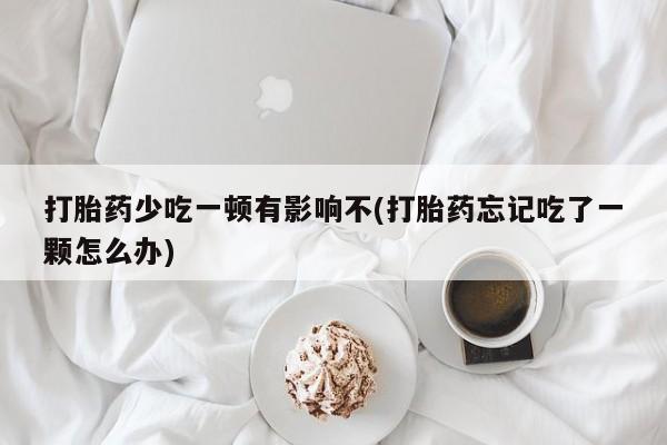 网上哪里有卖打胎药的联系方式打胎药少吃一顿有影响不(打胎药忘记吃了一颗怎么办)