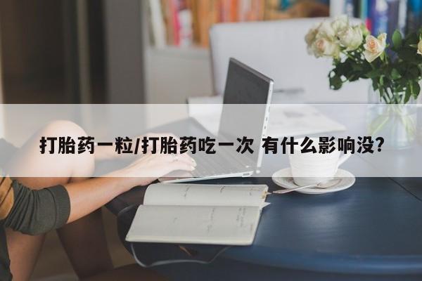 网上哪里有卖打胎药的联系方式打胎药一粒/打胎药吃一次 有什么影响没?