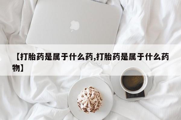 网上哪里有卖打胎药的联系方式【打胎药是属于什么药,打胎药是属于什么药物】