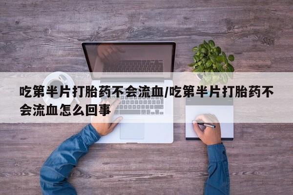 网上哪里有卖打胎药的联系方式吃第半片打胎药不会流血/吃第半片打胎药不会流血怎么回事