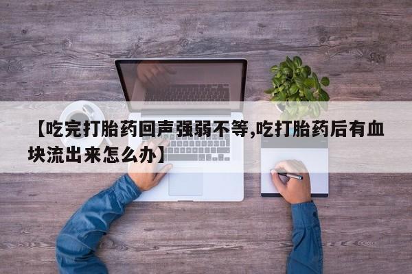 网上哪里有卖打胎药的联系方式【吃完打胎药回声强弱不等,吃打胎药后有血块流出来怎么办】