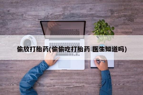 网上哪里有卖打胎药的联系方式偷放打胎药(偷偷吃打胎药 医生知道吗)