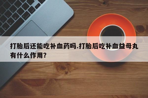 网上哪里有卖打胎药的联系方式打胎后还能吃补血药吗.打胎后吃补血益母丸有什么作用？