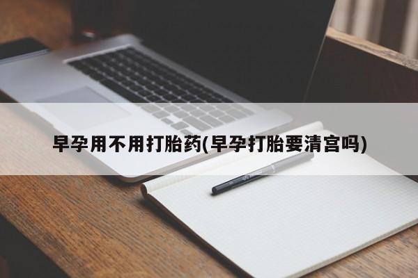 网上哪里有卖打胎药的联系方式早孕用不用打胎药(早孕打胎要清宫吗)