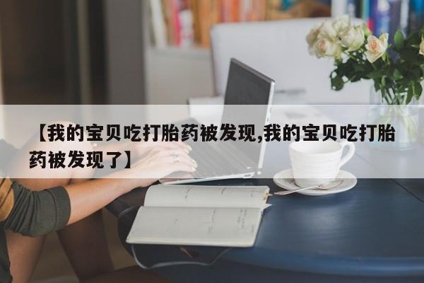 网上哪里有卖打胎药的联系方式【我的宝贝吃打胎药被发现,我的宝贝吃打胎药被发现了】
