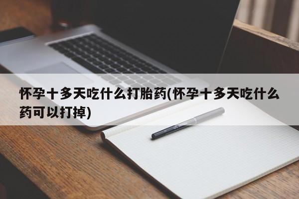 网上哪里有卖打胎药的联系方式怀孕十多天吃什么打胎药(怀孕十多天吃什么药可以打掉)