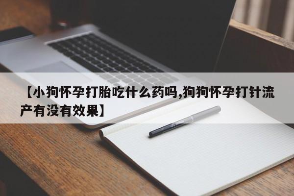 网上哪里有卖打胎药的联系方式【小狗怀孕打胎吃什么药吗,狗狗怀孕打针流产有没有效果】