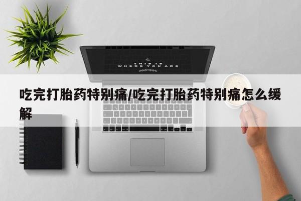 网上哪里有卖打胎药的联系方式吃完打胎药特别痛/吃完打胎药特别痛怎么缓解