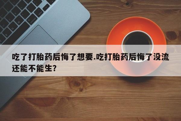 网上哪里有卖打胎药的联系方式吃了打胎药后悔了想要.吃打胎药后悔了没流还能不能生？