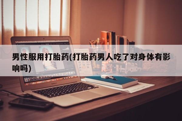 网上哪里有卖打胎药的联系方式男性服用打胎药(打胎药男人吃了对身体有影响吗)