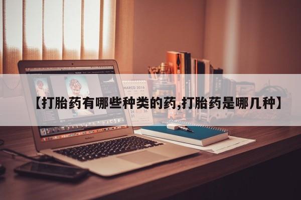 网上哪里有卖打胎药的联系方式【打胎药有哪些种类的药,打胎药是哪几种】