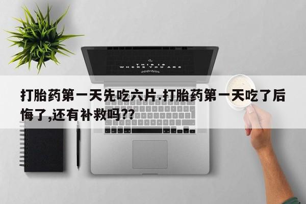 网上哪里有卖打胎药的联系方式打胎药第一天先吃六片.打胎药第一天吃了后悔了,还有补救吗?？