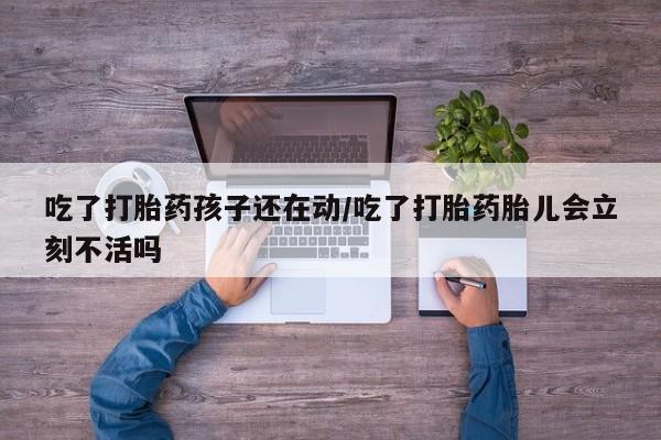 网上哪里有卖打胎药的联系方式吃了打胎药孩子还在动/吃了打胎药胎儿会立刻不活吗