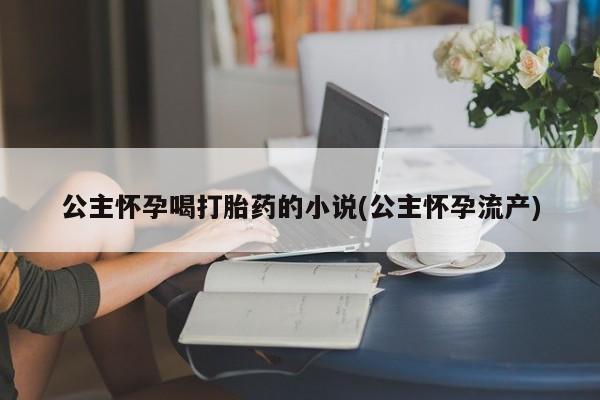 网上哪里有卖打胎药的联系方式公主怀孕喝打胎药的小说(公主怀孕流产)