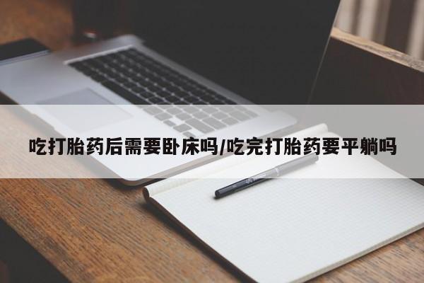 网上哪里有卖打胎药的联系方式吃打胎药后需要卧床吗/吃完打胎药要平躺吗