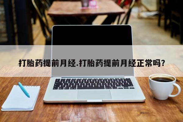 网上哪里有卖打胎药的联系方式打胎药提前月经.打胎药提前月经正常吗？