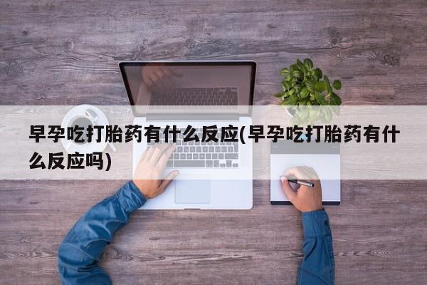 网上哪里有卖打胎药的联系方式早孕吃打胎药有什么反应(早孕吃打胎药有什么反应吗)