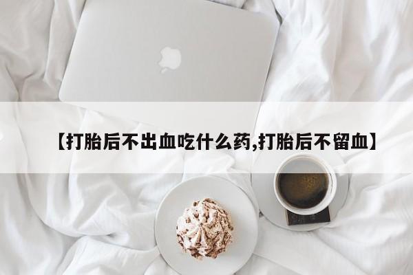 网上哪里有卖打胎药的联系方式【打胎后不出血吃什么药,打胎后不留血】