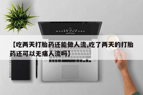 网上哪里有卖打胎药的联系方式【吃两天打胎药还能做人流,吃了两天的打胎药还可以无痛人流吗】