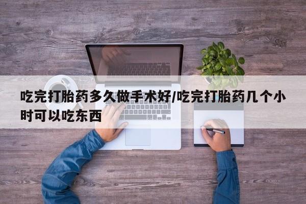 网上哪里有卖打胎药的联系方式吃完打胎药多久做手术好/吃完打胎药几个小时可以吃东西