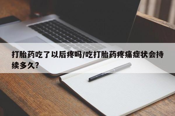 网上哪里有卖打胎药的联系方式打胎药吃了以后疼吗/吃打胎药疼痛症状会持续多久?