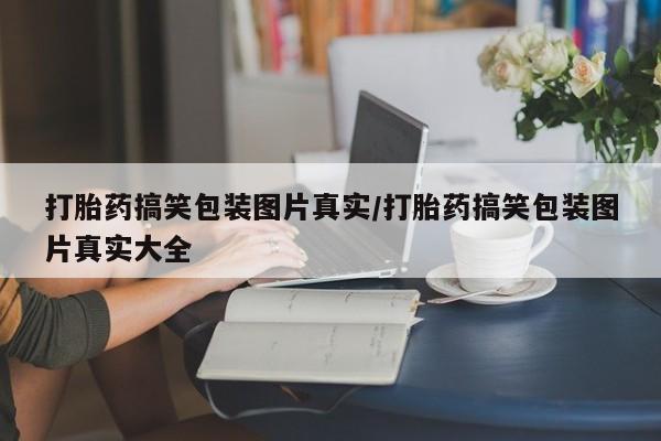 网上哪里有卖打胎药的联系方式打胎药搞笑包装图片真实/打胎药搞笑包装图片真实大全
