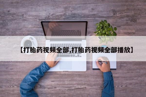 网上哪里有卖打胎药的联系方式【打胎药视频全部,打胎药视频全部播放】