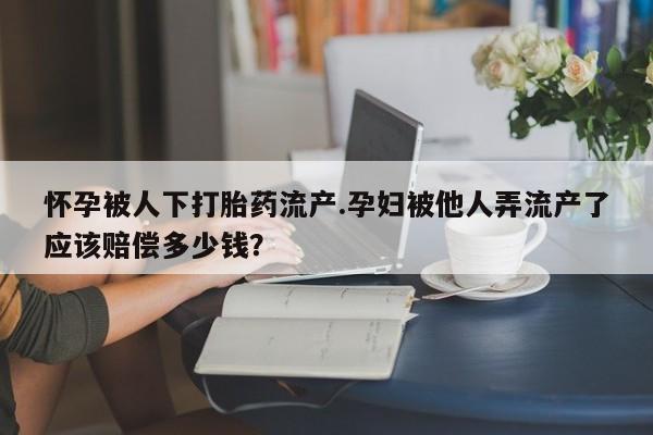 网上哪里有卖打胎药的联系方式怀孕被人下打胎药流产.孕妇被他人弄流产了应该赔偿多少钱？