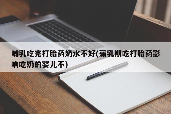 网上哪里有卖打胎药的联系方式哺乳吃完打胎药奶水不好(蒲乳期吃打胎药影响吃奶的婴儿不)