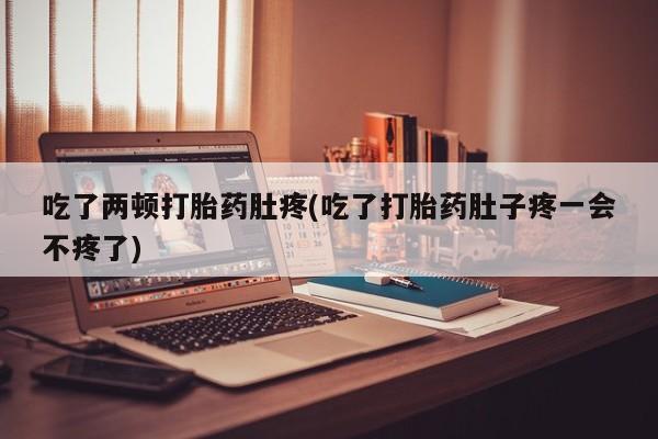 网上哪里有卖打胎药的联系方式吃了两顿打胎药肚疼(吃了打胎药肚子疼一会不疼了)