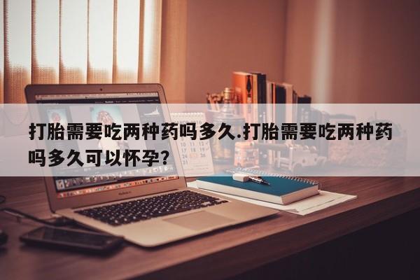 网上哪里有卖打胎药的联系方式打胎需要吃两种药吗多久.打胎需要吃两种药吗多久可以怀孕？