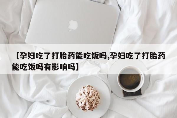 网上哪里有卖打胎药的联系方式【孕妇吃了打胎药能吃饭吗,孕妇吃了打胎药能吃饭吗有影响吗】