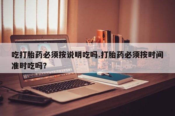 网上哪里有卖打胎药的联系方式吃打胎药必须按说明吃吗.打胎药必须按时间准时吃吗？
