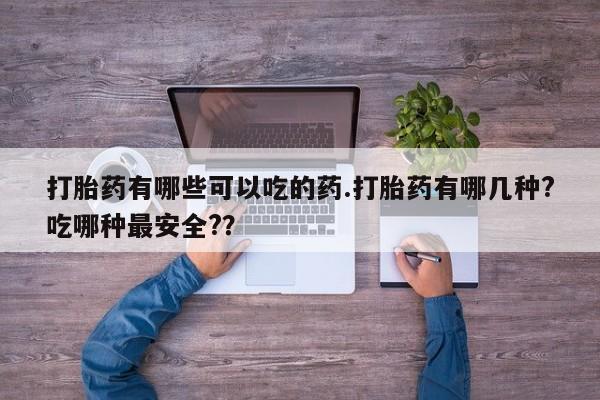 网上哪里有卖打胎药的联系方式打胎药有哪些可以吃的药.打胎药有哪几种?吃哪种最安全?？