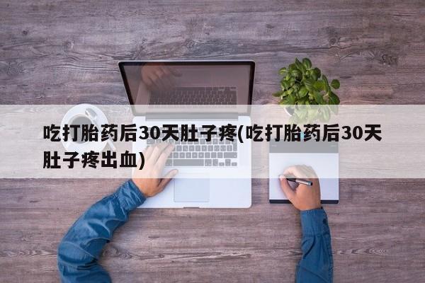 网上哪里有卖打胎药的联系方式吃打胎药后30天肚子疼(吃打胎药后30天肚子疼出血)