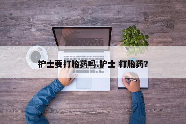 网上哪里有卖打胎药的联系方式护士要打胎药吗.护士 打胎药？