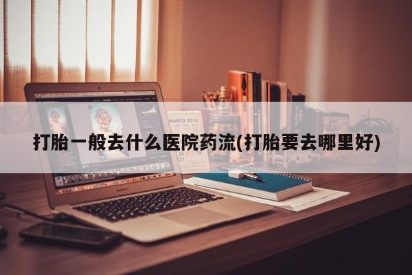 网上哪里有卖打胎药的联系方式打胎一般去什么医院药流(打胎要去哪里好)