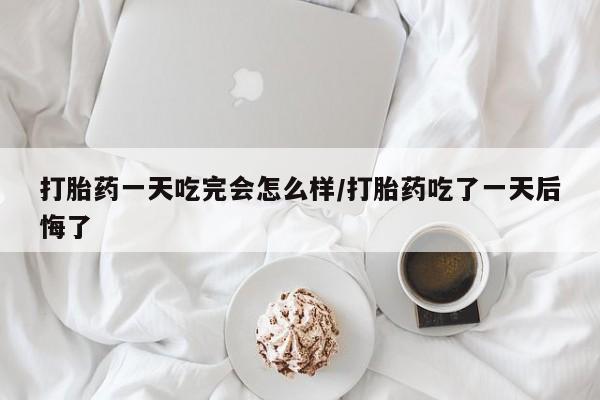 网上哪里有卖打胎药的联系方式打胎药一天吃完会怎么样/打胎药吃了一天后悔了