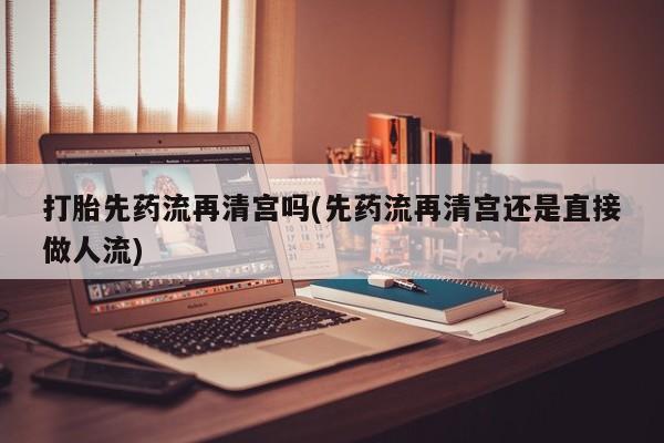 网上哪里有卖打胎药的联系方式打胎先药流再清宫吗(先药流再清宫还是直接做人流)